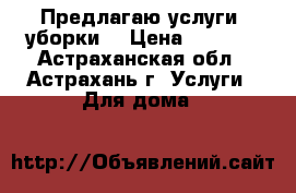 Предлагаю услуги  уборки. › Цена ­ 1 000 - Астраханская обл., Астрахань г. Услуги » Для дома   